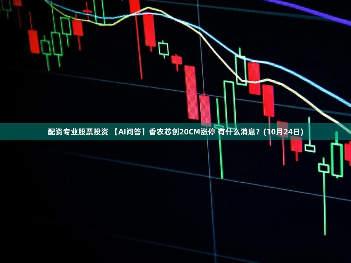 配资专业股票投资 【AI问答】香农芯创20CM涨停 有什么消息？(10月24日)