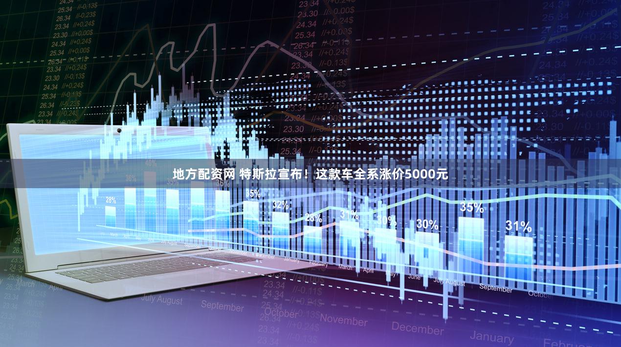 地方配资网 特斯拉宣布！这款车全系涨价5000元