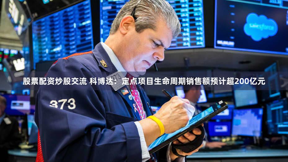 股票配资炒股交流 科博达：定点项目生命周期销售额预计超200亿元