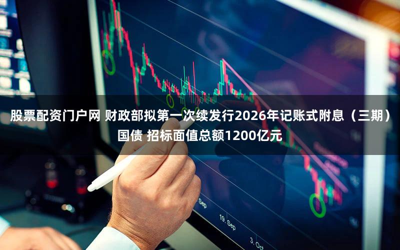 股票配资门户网 财政部拟第一次续发行2026年记账式附息（三期）国债 招标面值总额1200亿元