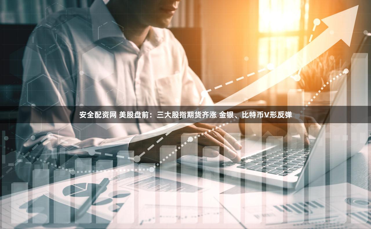 安全配资网 美股盘前：三大股指期货齐涨 金银、比特币V形反弹