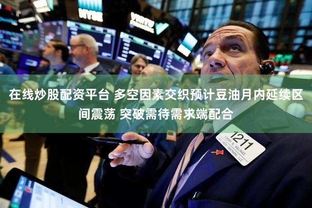 在线炒股配资平台 多空因素交织预计豆油月内延续区间震荡 突破需待需求端配合