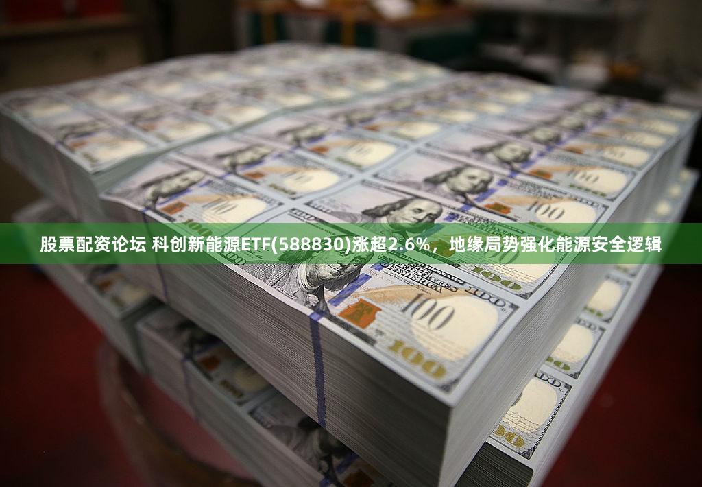 股票配资论坛 科创新能源ETF(588830)涨超2.6%，地缘局势强化能源安全逻辑