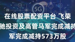 在线股票配资平台 飞荣达股东飞驰投资及高管马军完成减持573万股