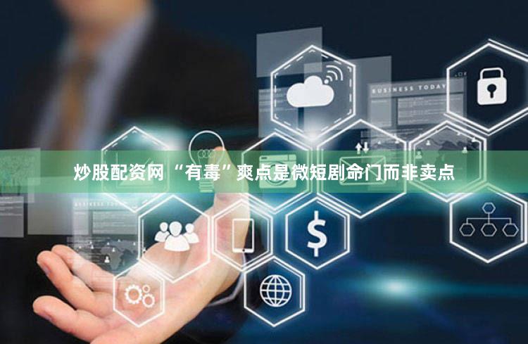 炒股配资网 “有毒”爽点是微短剧命门而非卖点