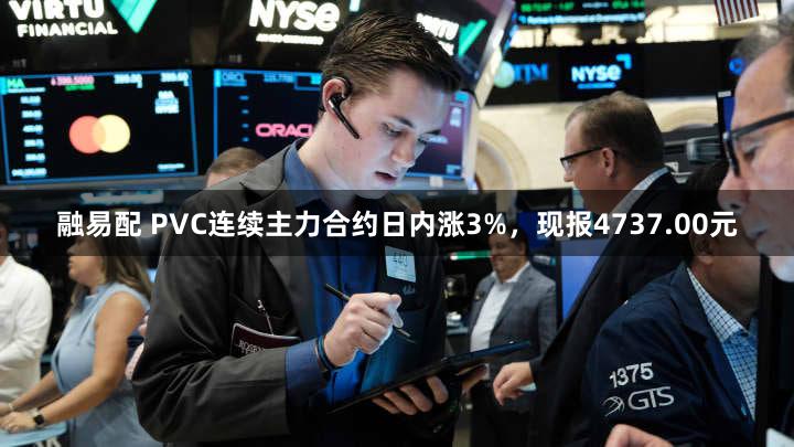 融易配 PVC连续主力合约日内涨3%，现报4737.00元