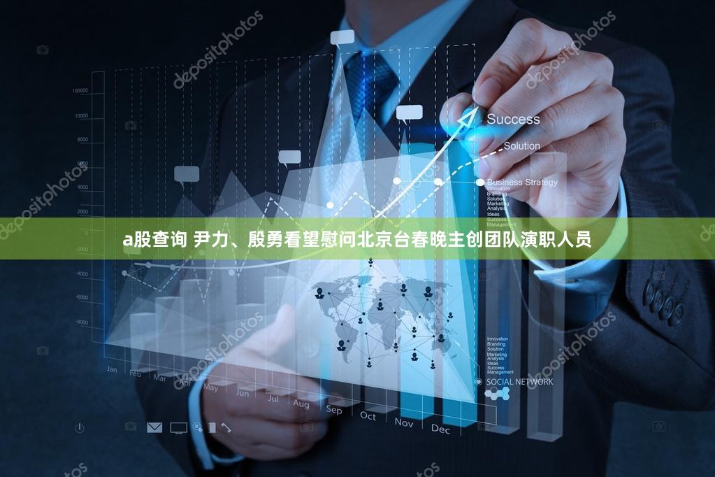 a股查询 尹力、殷勇看望慰问北京台春晚主创团队演职人员