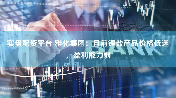 实盘配资平台 雅化集团：目前锂盐产品价格低迷，盈利能力弱