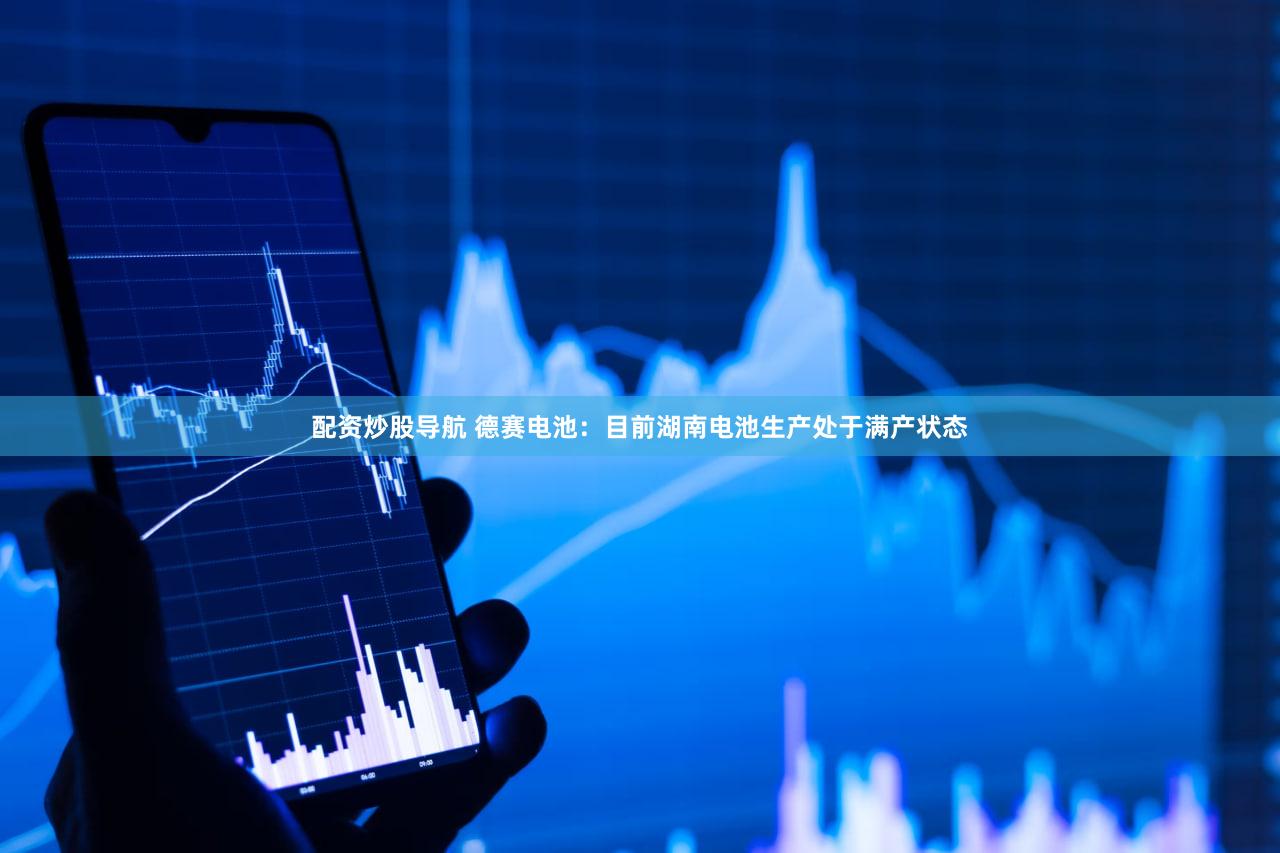 配资炒股导航 德赛电池：目前湖南电池生产处于满产状态