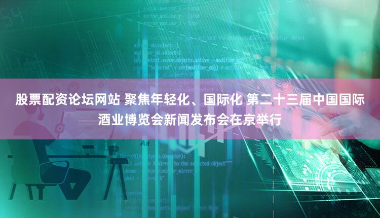股票配资论坛网站 聚焦年轻化、国际化 第二十三届中国国际酒业博览会新闻发布会在京举行
