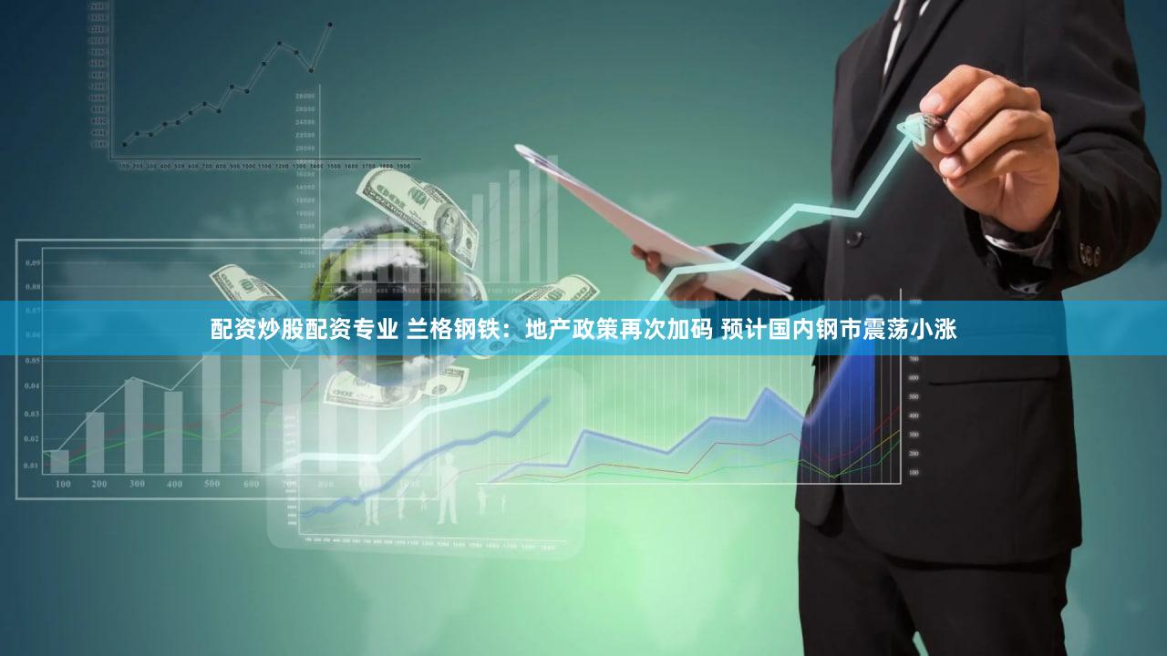 配资炒股配资专业 兰格钢铁：地产政策再次加码 预计国内钢市震荡小涨