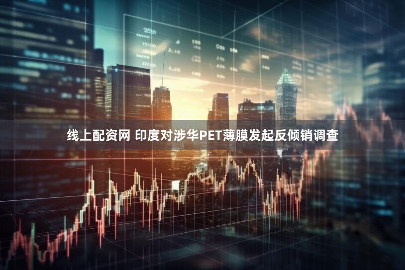 线上配资网 印度对涉华PET薄膜发起反倾销调查