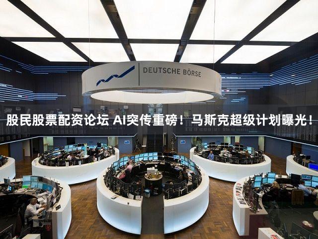 股民股票配资论坛 AI突传重磅！马斯克超级计划曝光！