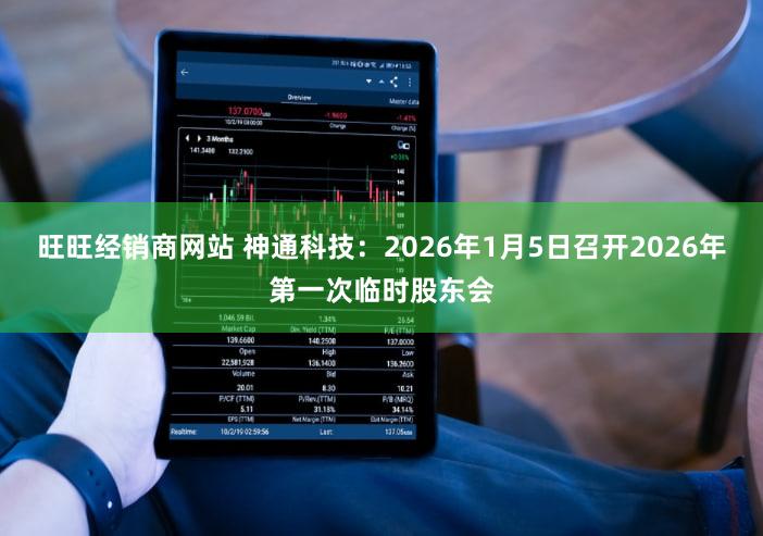 旺旺经销商网站 神通科技：2026年1月5日召开2026年第一次临时股东会