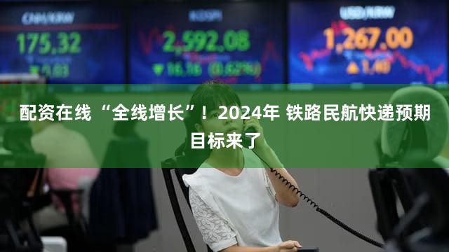 配资在线 “全线增长”！2024年 铁路民航快递预期目标来了