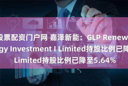 股票配资门户网 嘉泽新能：GLP Renewable Energy Investment I Limited持股比例已降至5.64%