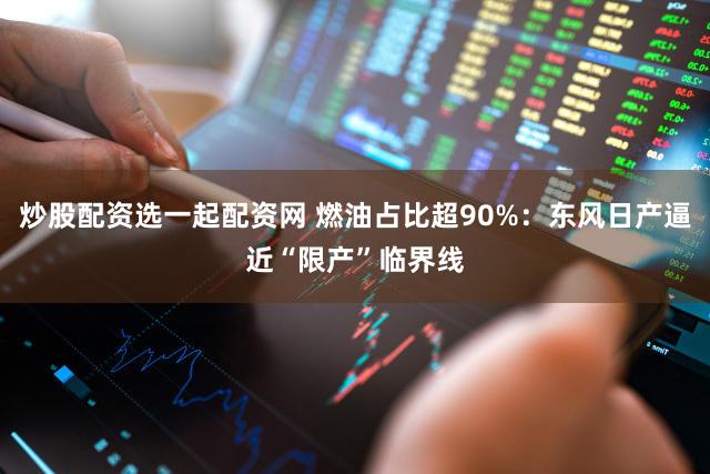 炒股配资选一起配资网 燃油占比超90%：东风日产逼近“限产”临界线