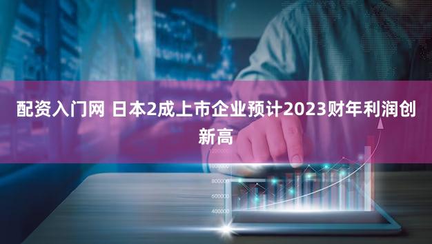 配资入门网 日本2成上市企业预计2023财年利润创新高