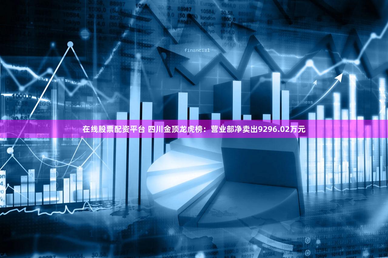 在线股票配资平台 四川金顶龙虎榜：营业部净卖出9296.02万元