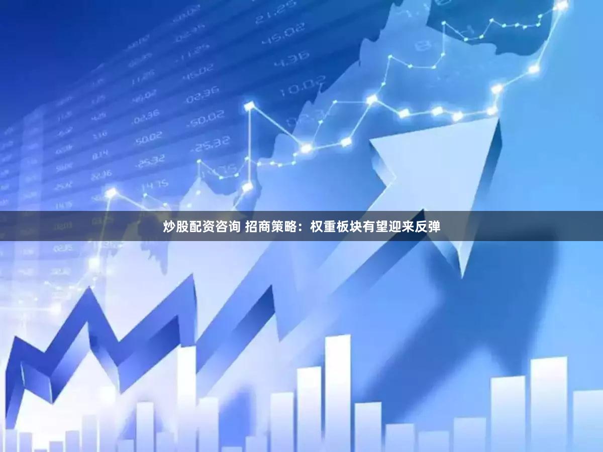 炒股配资咨询 招商策略：权重板块有望迎来反弹