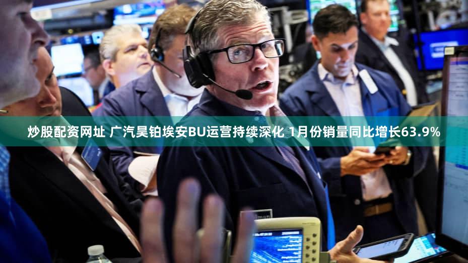 炒股配资网址 广汽昊铂埃安BU运营持续深化 1月份销量同比增长63.9%