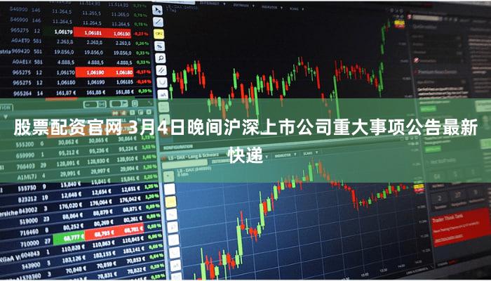股票配资官网 3月4日晚间沪深上市公司重大事项公告最新快递