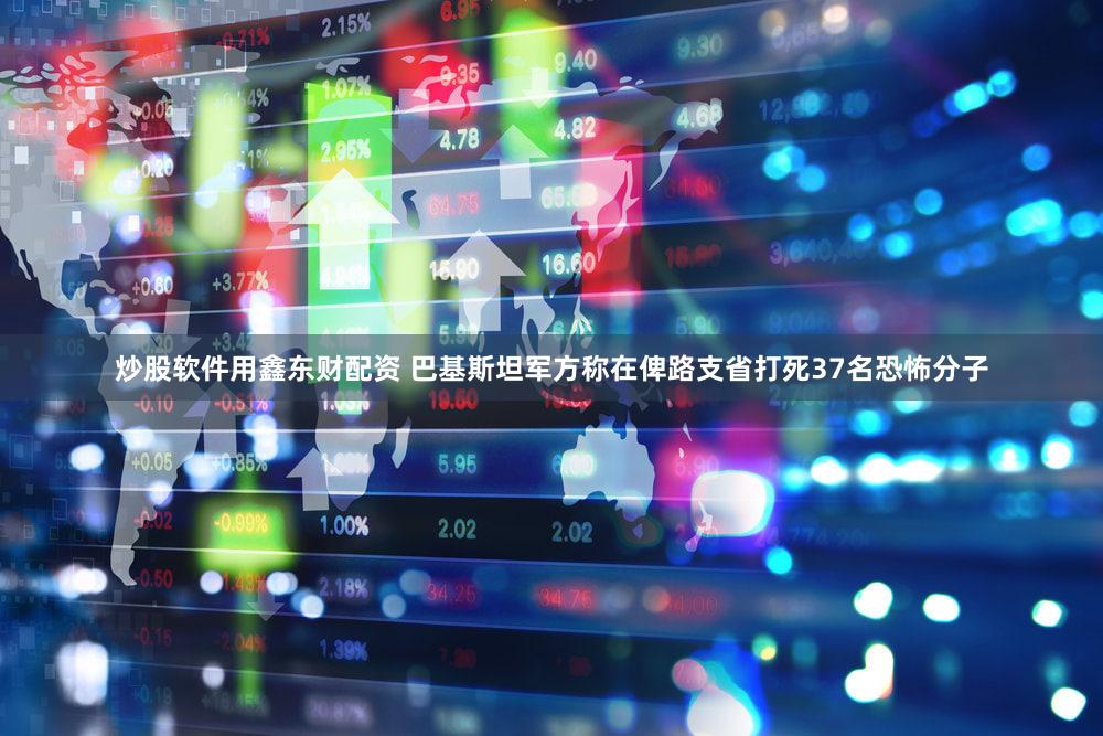 炒股软件用鑫东财配资 巴基斯坦军方称在俾路支省打死37名恐怖分子