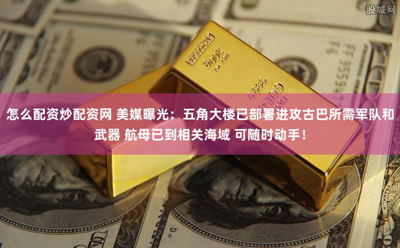 怎么配资炒配资网 美媒曝光：五角大楼已部署进攻古巴所需军队和武器 航母已到相关海域 可随时动手！
