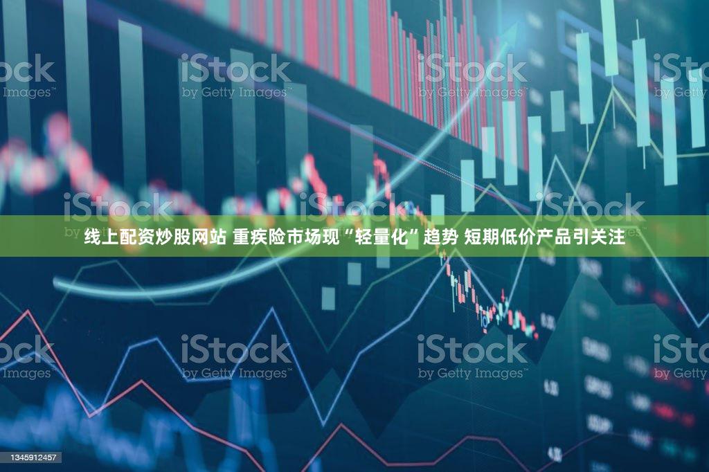 线上配资炒股网站 重疾险市场现“轻量化”趋势 短期低价产品引关注