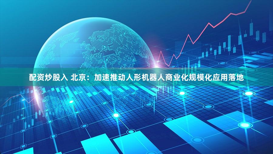 配资炒股入 北京：加速推动人形机器人商业化规模化应用落地