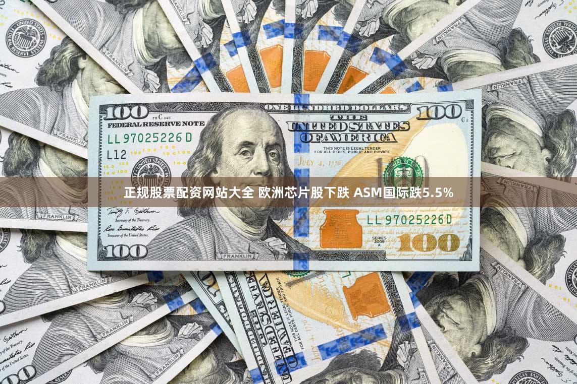 正规股票配资网站大全 欧洲芯片股下跌 ASM国际跌5.5%